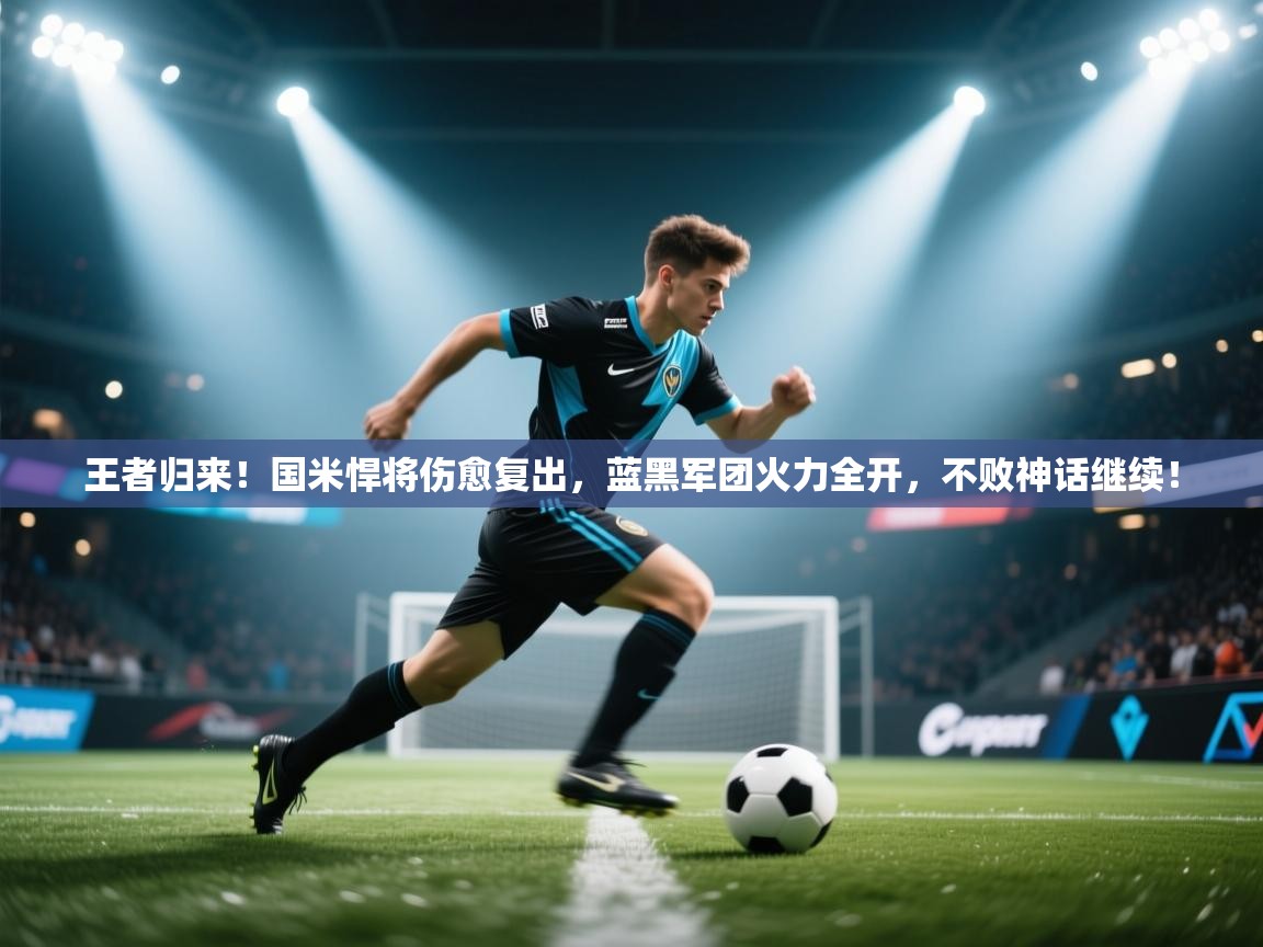王者归来!国米悍将伤愈复出,蓝黑军团火力全开,不败神话继续! 第1张