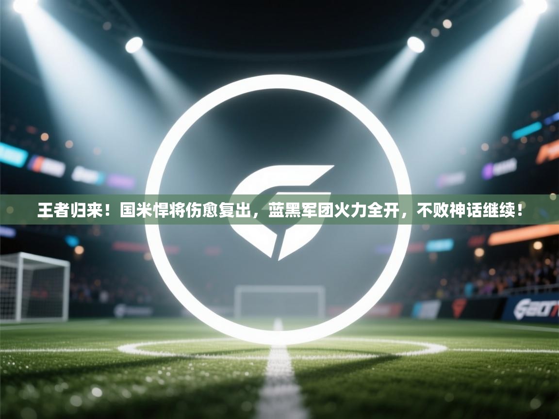 王者归来!国米悍将伤愈复出,蓝黑军团火力全开,不败神话继续! 第2张