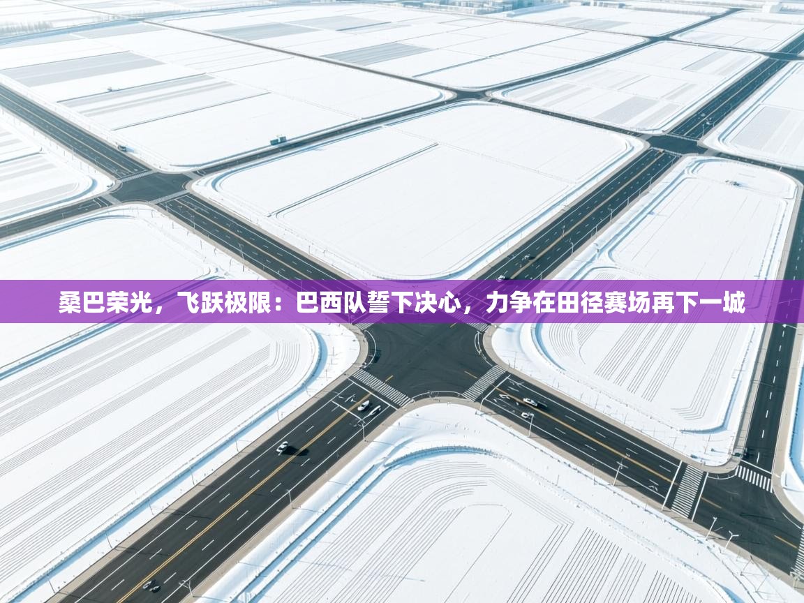 桑巴荣光，飞跃极限：巴西队誓下决心，力争在田径赛场再下一城  第2张