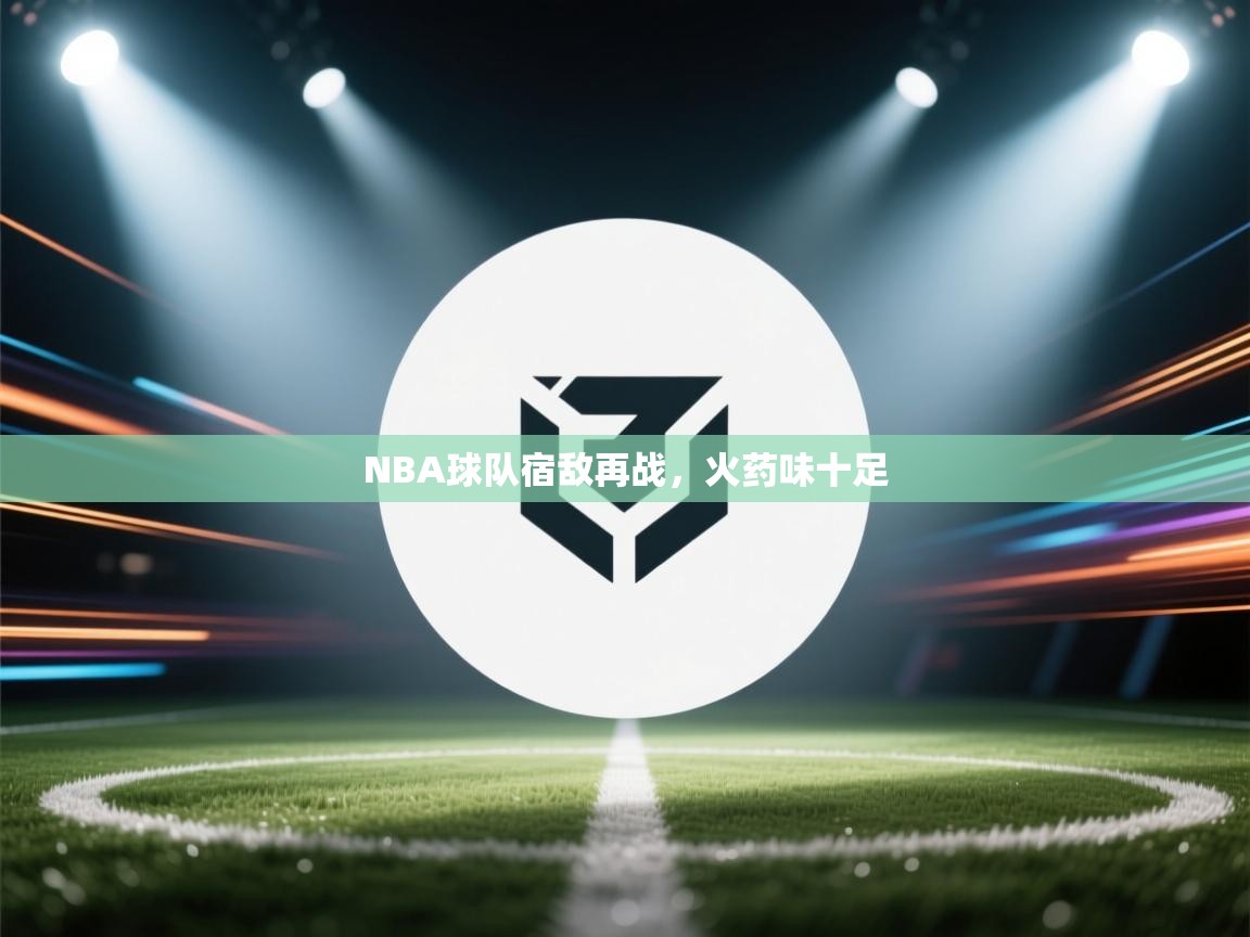 NBA球队宿敌再战，火药味十足  第1张