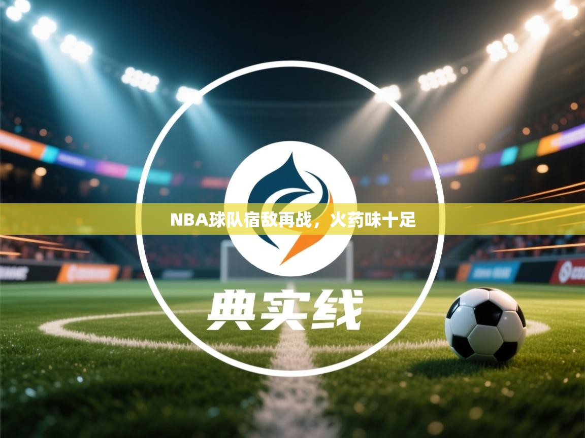 NBA球队宿敌再战，火药味十足  第2张