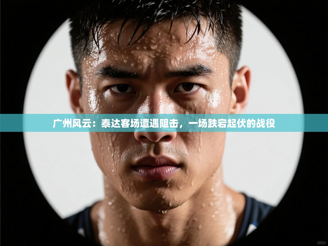 广州风云：泰达客场遭遇阻击，一场跌宕起伏的战役  第2张